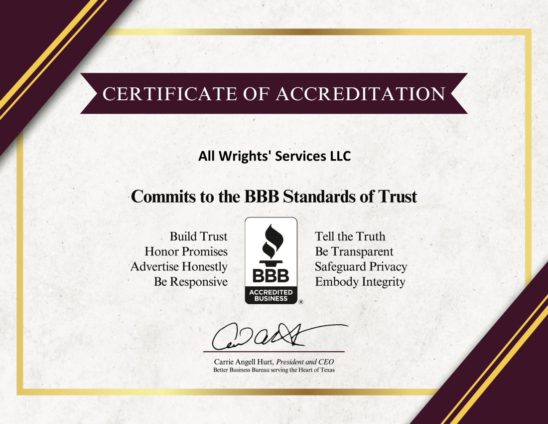 all wrights services certificate of accreditation all wrights services commits to the BBB standards of trust build trust tell the truth honor promises be transparent advertise honestly safeguard privacy be responsive and embody integrity all wrights services llc is a bbb accredited business signed carrie angell hurt president and ceo better business bureau serving the heart of texas